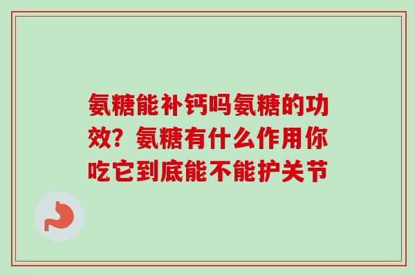 氨糖能补钙吗氨糖的功效？氨糖有什么作用你吃它到底能不能护关节