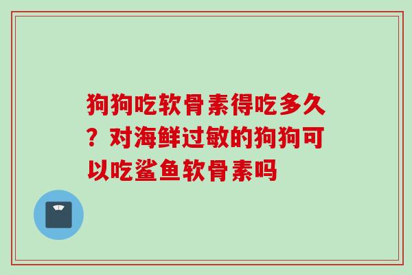 狗狗吃软骨素得吃多久？对海鲜过敏的狗狗可以吃鲨鱼软骨素吗