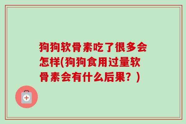 狗狗软骨素吃了很多会怎样(狗狗食用过量软骨素会有什么后果？)
