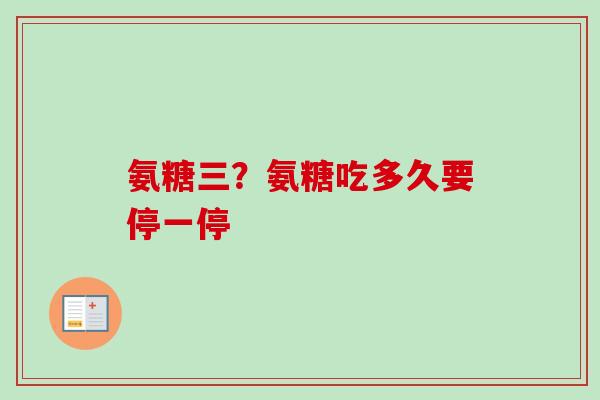氨糖三？氨糖吃多久要停一停
