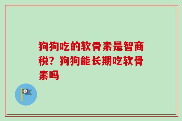 狗狗吃的软骨素是智商税？狗狗能长期吃软骨素吗
