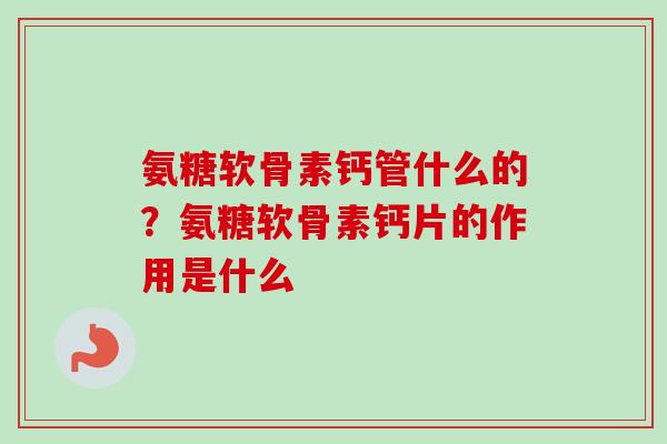 氨糖软骨素钙管什么的？氨糖软骨素钙片的作用是什么
