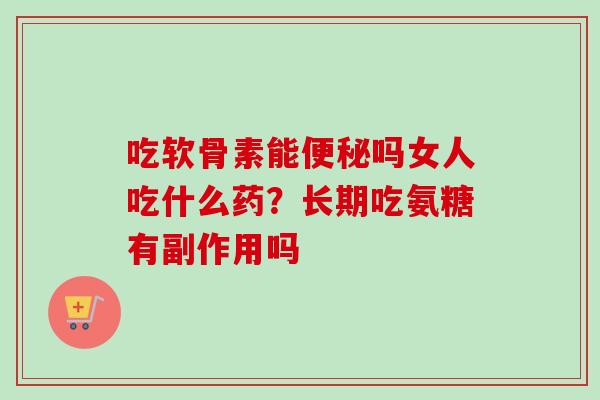 吃软骨素能吗女人吃什么药?长期吃氨糖有副作用吗 吃软骨素能吗女人吃什么药?长期吃氨糖有副作用吗