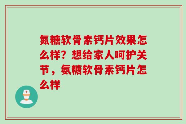 氮糖软骨素钙片效果怎么样？想给家人呵护关节，氨糖软骨素钙片怎么样