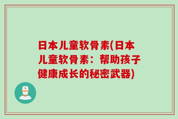 日本儿童软骨素(日本儿童软骨素：帮助孩子健康成长的秘密武器)