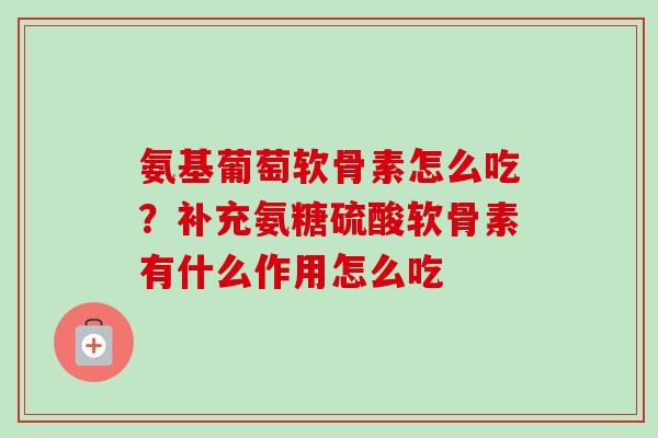 氨基葡萄软骨素怎么吃？补充氨糖硫酸软骨素有什么作用怎么吃