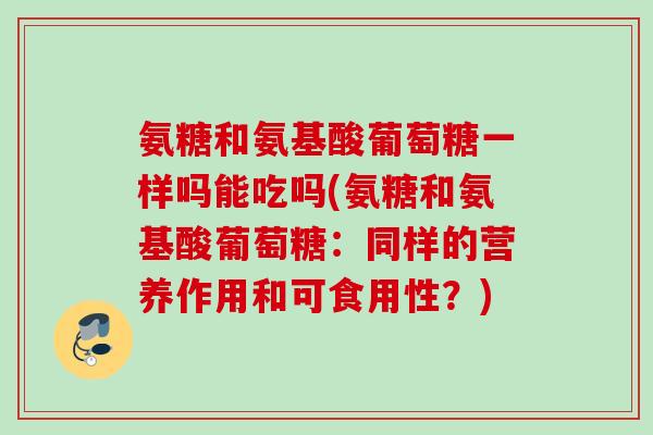 氨糖和氨基酸葡萄糖一样吗能吃吗(氨糖和氨基酸葡萄糖：同样的营养作用和可食用性？)