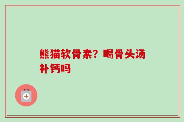 熊猫软骨素？喝骨头汤补钙吗