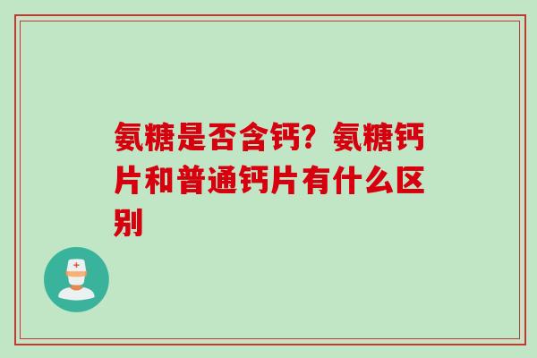氨糖是否含钙？氨糖钙片和普通钙片有什么区别
