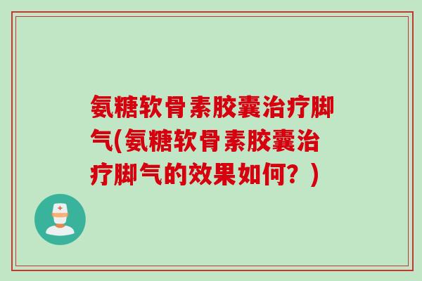 氨糖软骨素胶囊治疗脚气(氨糖软骨素胶囊治疗脚气的效果如何？)