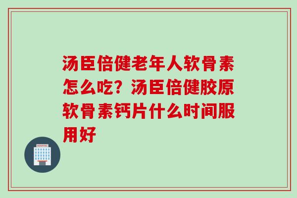 汤臣倍健老年人软骨素怎么吃？汤臣倍健胶原软骨素钙片什么时间服用好