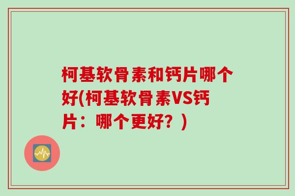 柯基软骨素和钙片哪个好(柯基软骨素VS钙片：哪个更好？)