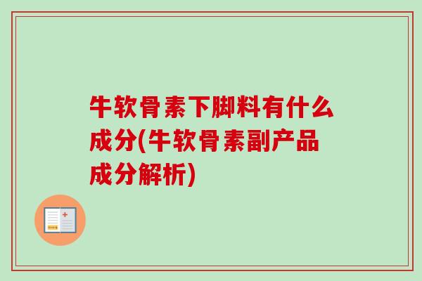 牛软骨素下脚料有什么成分(牛软骨素副产品成分解析)