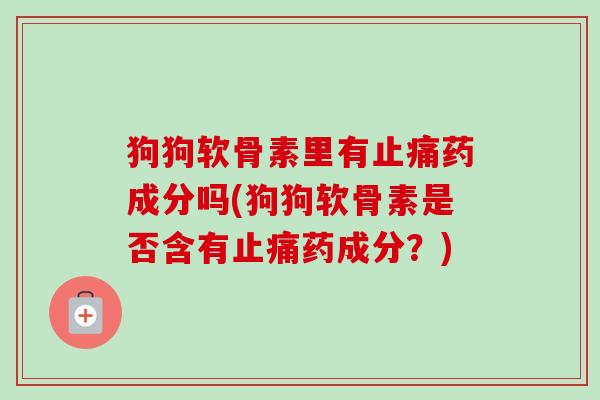 狗狗软骨素里有止痛药成分吗(狗狗软骨素是否含有止痛药成分？)