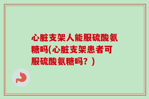 支架人能服硫酸氨糖吗(支架患者可服硫酸氨糖吗?) 支架人能服硫酸氨糖吗(支架患者可服硫酸氨糖吗?)