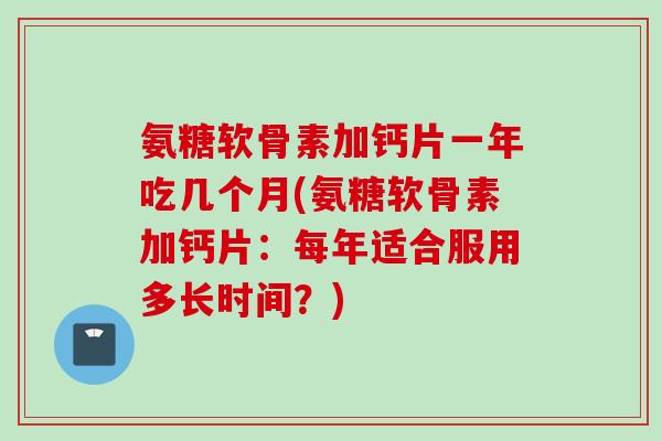 氨糖软骨素加钙片一年吃几个月(氨糖软骨素加钙片:每年适合服用多长时间?) 氨糖软骨素加钙片一年吃几个月(氨糖软骨素加钙片:每年适合服用多长时间?)