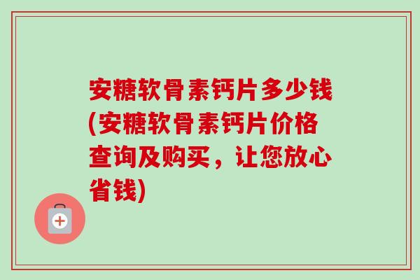 安糖软骨素钙片多少钱(安糖软骨素钙片价格查询及购买，让您放心省钱)