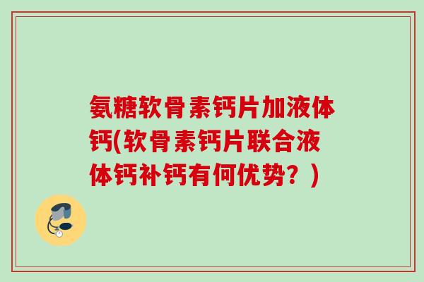 氨糖软骨素钙片加液体钙(软骨素钙片联合液体钙补钙有何优势？)