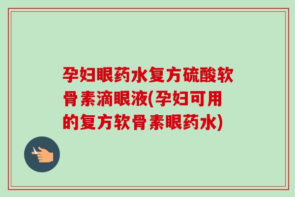 孕妇眼药水复方硫酸软骨素滴眼液(孕妇可用的复方软骨素眼药水)