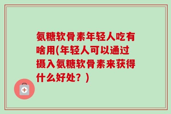 氨糖软骨素年轻人吃有啥用(年轻人可以通过摄入氨糖软骨素来获得什么好处？)