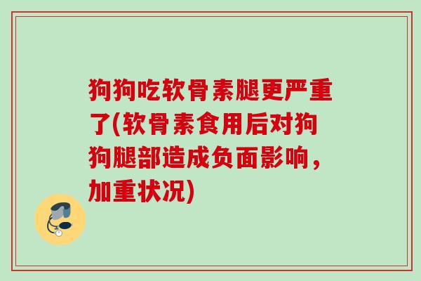 狗狗吃软骨素腿更严重了(软骨素食用后对狗狗腿部造成负面影响，加重状况)