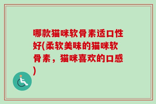 哪款猫咪软骨素适口性好(柔软美味的猫咪软骨素，猫咪喜欢的口感)