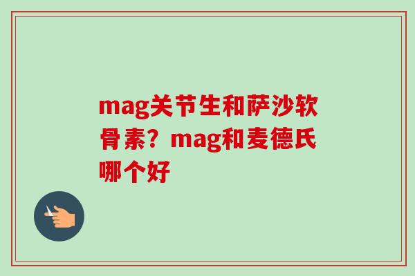 mag关节生和萨沙软骨素？mag和麦德氏哪个好
