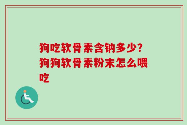 狗吃软骨素含钠多少？狗狗软骨素粉末怎么喂吃