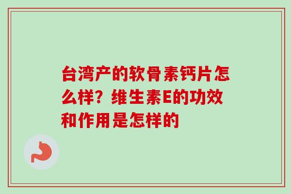 台湾产的软骨素钙片怎么样？维生素E的功效和作用是怎样的