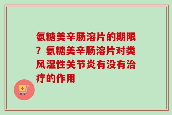 氨糖美辛肠溶片的期限?氨糖美辛肠溶片对类性有没有的作用 氨糖美辛肠溶片的期限?氨糖美辛肠溶片对类性有没有的作用