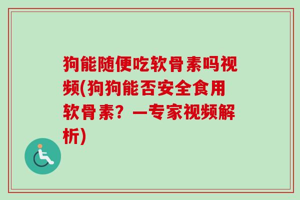 狗能随便吃软骨素吗视频(狗狗能否安全食用软骨素？—专家视频解析)