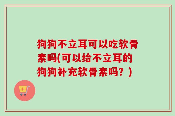 狗狗不立耳可以吃软骨素吗(可以给不立耳的狗狗补充软骨素吗？)