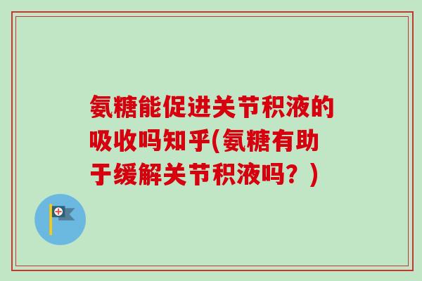 氨糖能促进关节积液的吸收吗知乎(氨糖有助于缓解关节积液吗？)
