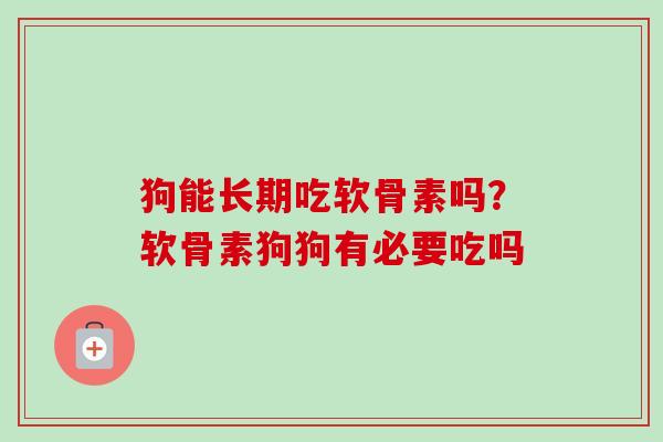 狗能长期吃软骨素吗？软骨素狗狗有必要吃吗