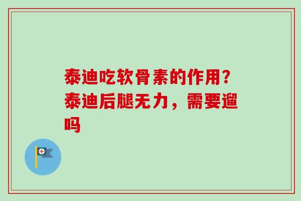 泰迪吃软骨素的作用?泰迪后腿无力,需要遛吗 泰迪吃软骨素的作用?泰迪后腿无力,需要遛吗