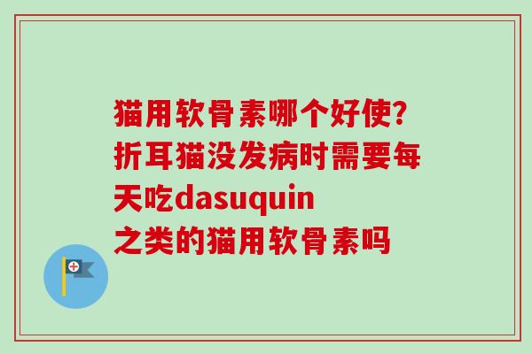 猫用软骨素哪个好使？折耳猫没发病时需要每天吃dasuquin之类的猫用软骨素吗