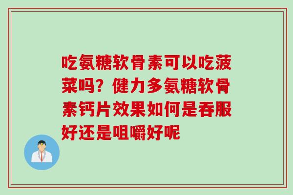 吃氨糖软骨素可以吃菠菜吗？健力多氨糖软骨素钙片效果如何是吞服好还是咀嚼好呢