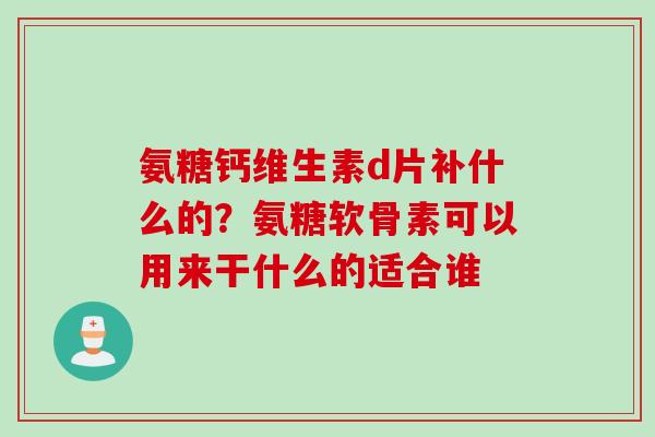 氨糖钙维生素d片补什么的？氨糖软骨素可以用来干什么的适合谁