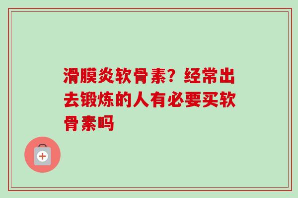 滑膜炎软骨素？经常出去锻炼的人有必要买软骨素吗