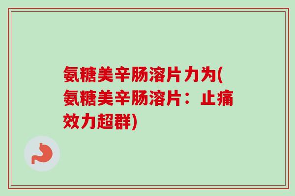 氨糖美辛肠溶片力为(氨糖美辛肠溶片：止痛效力超群)