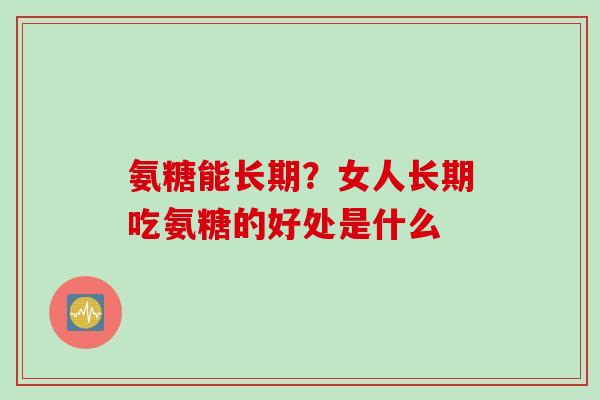 氨糖能长期？女人长期吃氨糖的好处是什么