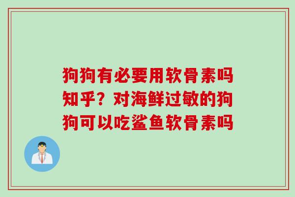 狗狗有必要用软骨素吗知乎？对海鲜过敏的狗狗可以吃鲨鱼软骨素吗