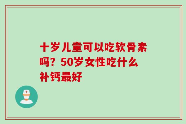 十岁儿童可以吃软骨素吗？50岁女性吃什么补钙最好
