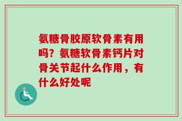 氨糖骨胶原软骨素有用吗？氨糖软骨素钙片对骨关节起什么作用，有什么好处呢