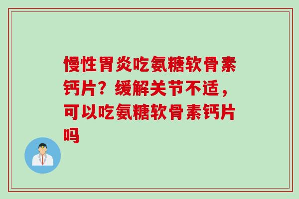 慢性吃氨糖软骨素钙片？缓解关节不适，可以吃氨糖软骨素钙片吗