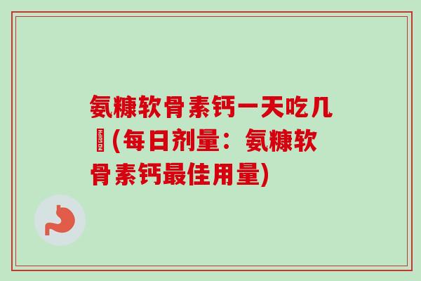 氨糠软骨素钙一天吃几柆(每日剂量：氨糠软骨素钙最佳用量)