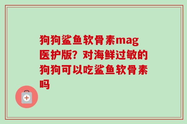 狗狗鲨鱼软骨素mag医护版？对海鲜过敏的狗狗可以吃鲨鱼软骨素吗
