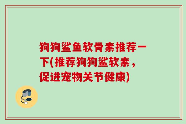 狗狗鲨鱼软骨素推荐一下(推荐狗狗鲨软素，促进宠物关节健康)