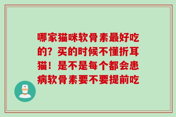 哪家猫咪软骨素好吃的?买的时候不懂折耳猫!是不是每个都会患软骨素要不要提前吃 哪家猫咪软骨素好吃的?买的时候不懂折耳猫!是不是每个都会患软骨素要不要提前吃
