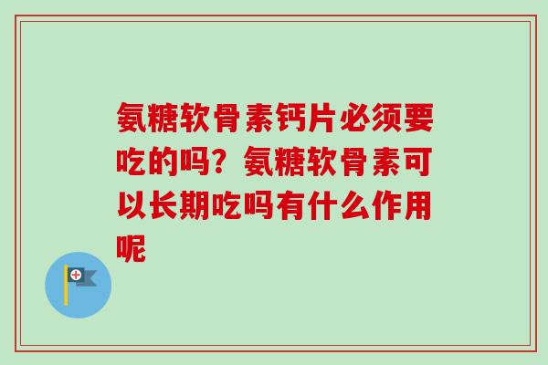 氨糖软骨素钙片必须要吃的吗？氨糖软骨素可以长期吃吗有什么作用呢